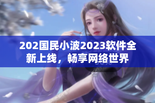 202國民小波2023軟件全新上線，暢享網(wǎng)絡(luò)世界