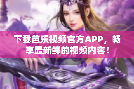 下載芭樂視頻官方APP，暢享最新鮮的視頻內(nèi)容！