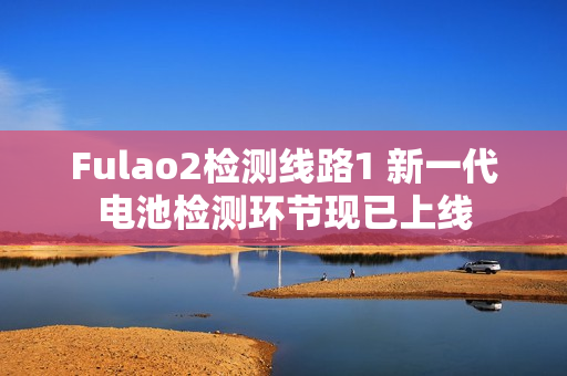 Fulao2檢測線路1 新一代電池檢測環(huán)節(jié)現(xiàn)已上線