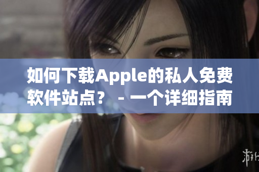 如何下載Apple的私人免費(fèi)軟件站點(diǎn)？ - 一個(gè)詳細(xì)指南