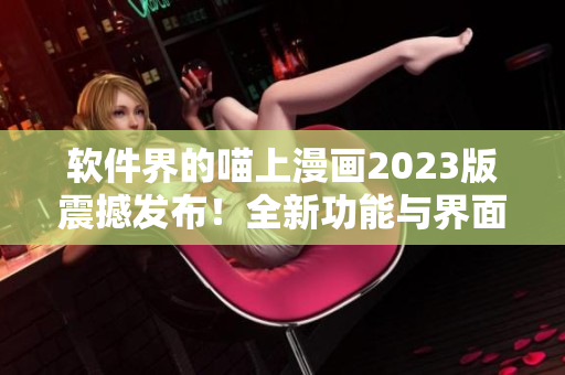 軟件界的喵上漫畫2023版震撼發(fā)布！全新功能與界面，彰顯編程之美！