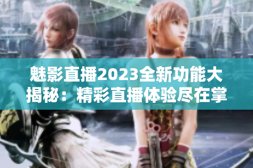 魅影直播2023全新功能大揭秘：精彩直播體驗(yàn)盡在掌握