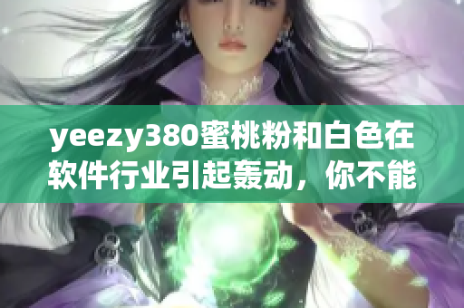 yeezy380蜜桃粉和白色在軟件行業(yè)引起轟動(dòng)，你不能錯(cuò)過！