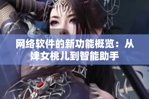 網(wǎng)絡(luò)軟件的新功能概覽：從婢女桃兒到智能助手