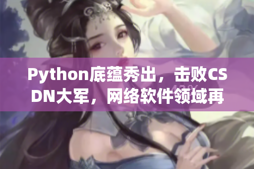 Python底蘊(yùn)秀出，擊敗CSDN大軍，網(wǎng)絡(luò)軟件領(lǐng)域再添強(qiáng)勁力量