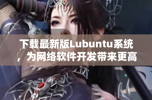 下載最新版Lubuntu系統(tǒng)，為網(wǎng)絡(luò)軟件開發(fā)帶來更高效率！