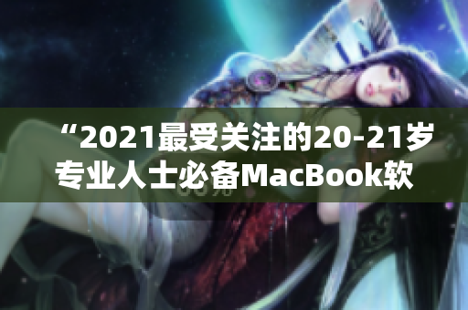 “2021最受關(guān)注的20-21歲專業(yè)人士必備MacBook軟件清單”