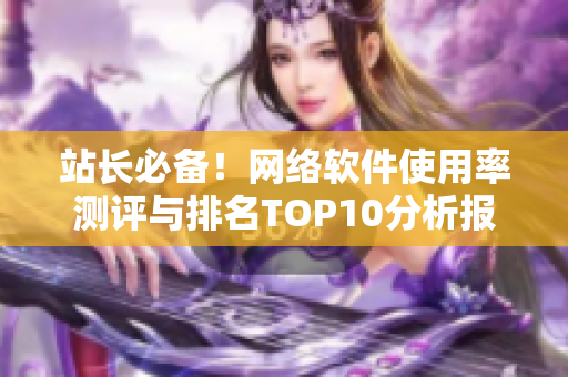 站長(zhǎng)必備！網(wǎng)絡(luò)軟件使用率測(cè)評(píng)與排名TOP10分析報(bào)告