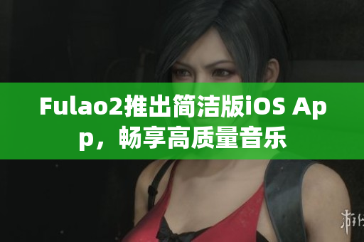 Fulao2推出簡潔版iOS App，暢享高質(zhì)量音樂