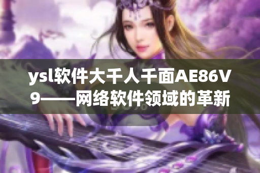 ysl軟件大千人千面AE86V9——網(wǎng)絡(luò)軟件領(lǐng)域的革新力量