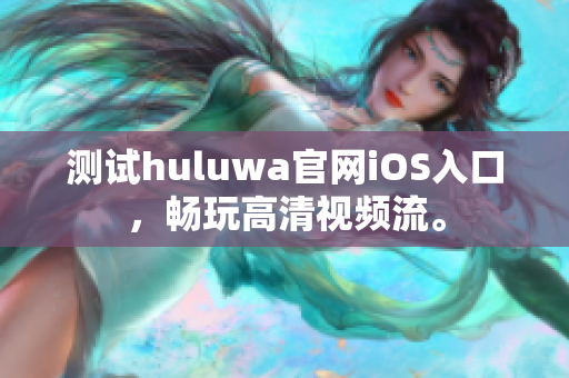 測試huluwa官網iOS入口，暢玩高清視頻流。