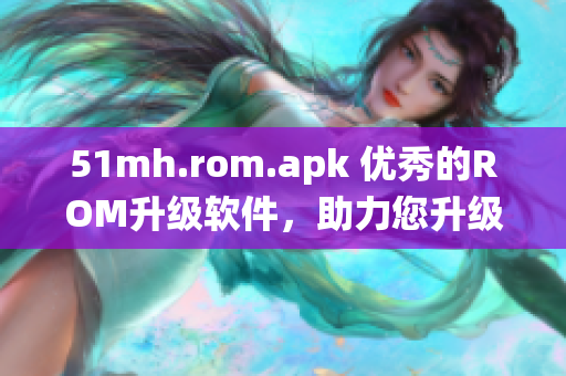 51mh.rom.apk 優(yōu)秀的ROM升級軟件，助力您升級安卓系統(tǒng)