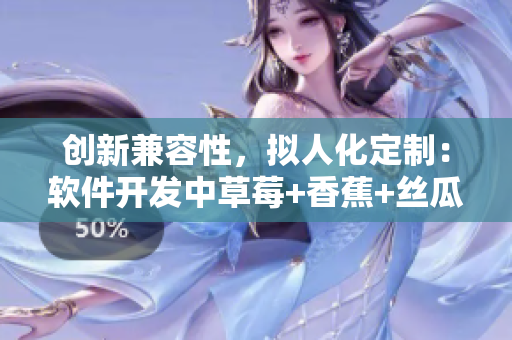 創(chuàng)新兼容性，擬人化定制：軟件開發(fā)中草莓+香蕉+絲瓜+秋葵+香草的應(yīng)用探索