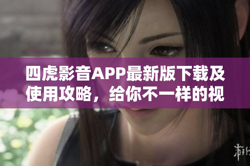 四虎影音APP最新版下載及使用攻略，給你不一樣的視聽體驗