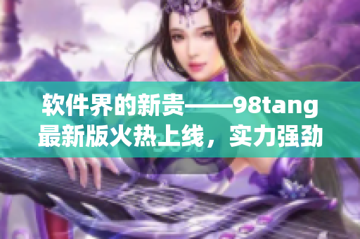 軟件界的新貴——98tang最新版火熱上線，實(shí)力強(qiáng)勁驚艷全球