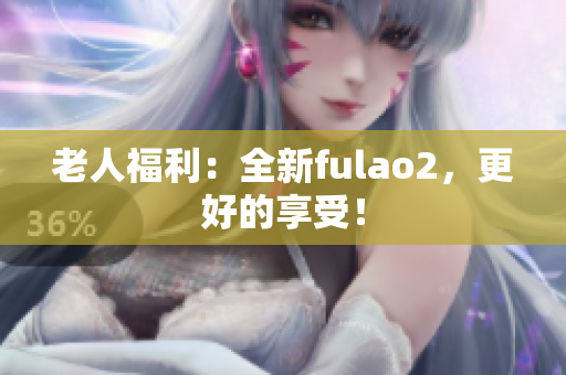 老人福利：全新fulao2，更好的享受！