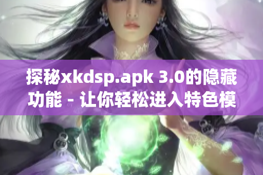 探秘xkdsp.apk 3.0的隱藏功能 - 讓你輕松進入特色模式