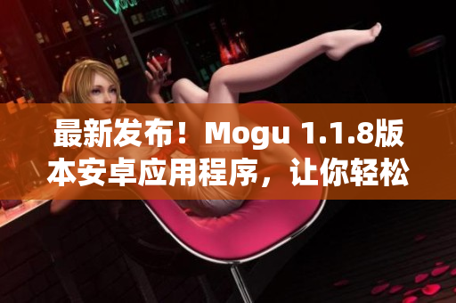 最新發(fā)布！Mogu 1.1.8版本安卓應(yīng)用程序，讓你輕松體驗高效網(wǎng)絡(luò)軟件