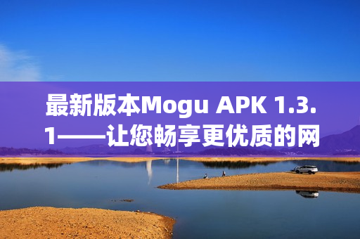 最新版本Mogu APK 1.3.1——讓您暢享更優(yōu)質(zhì)的網(wǎng)絡(luò)軟件體驗