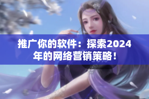 推廣你的軟件：探索2024年的網(wǎng)絡(luò)營銷策略！