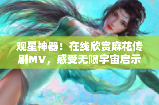 觀星神器！在線欣賞麻花傳劇MV，感受無限宇宙啟示，軟件工具推薦！