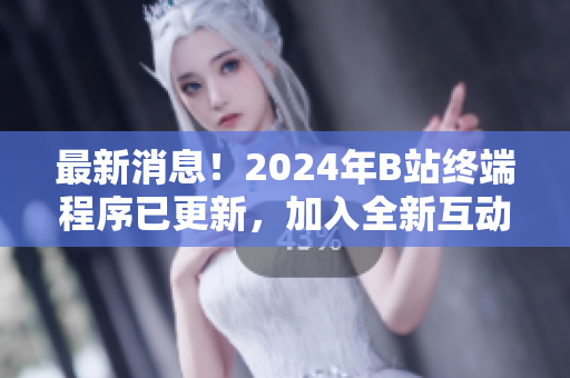 最新消息！2024年B站終端程序已更新，加入全新互動(dòng)功能