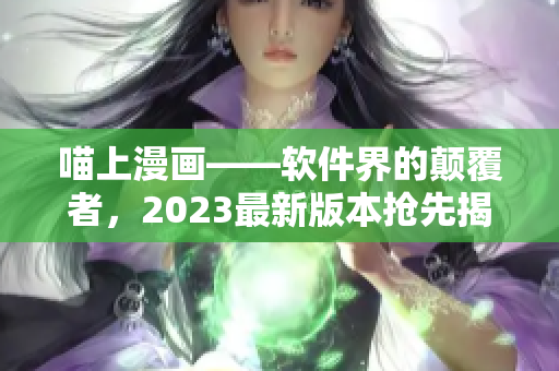 喵上漫畫——軟件界的顛覆者，2023最新版本搶先揭秘！