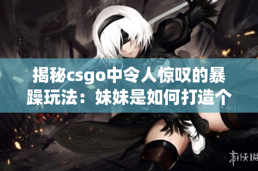 揭秘csgo中令人驚嘆的暴躁玩法：妹妹是如何打造個人獨(dú)特風(fēng)格的？