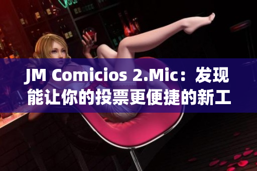 JM Comicios 2.Mic：發(fā)現(xiàn)能讓你的投票更便捷的新工具