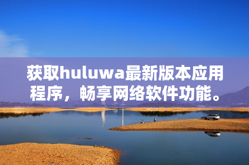 獲取huluwa最新版本應用程序，暢享網(wǎng)絡軟件功能。