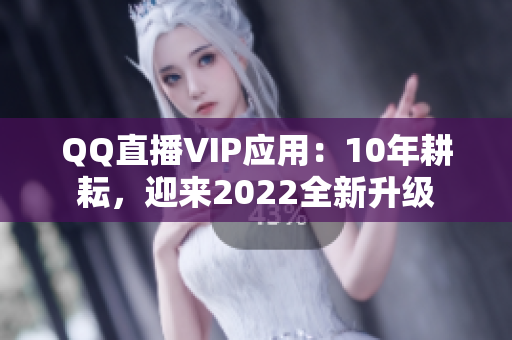 QQ直播VIP應(yīng)用：10年耕耘，迎來2022全新升級