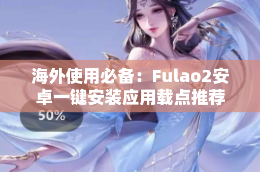 海外使用必備：Fulao2安卓一鍵安裝應(yīng)用載點(diǎn)推薦