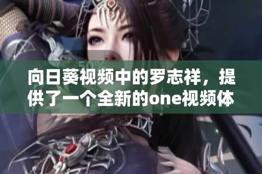 向日葵視頻中的羅志祥，提供了一個(gè)全新的one視頻體驗(yàn)：重構(gòu)網(wǎng)絡(luò)軟件！