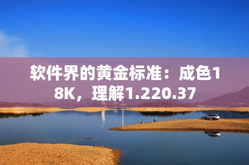 軟件界的黃金標(biāo)準(zhǔn)：成色18K，理解1.220.37