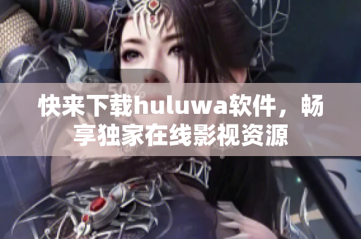 快來(lái)下載huluwa軟件，暢享獨(dú)家在線影視資源