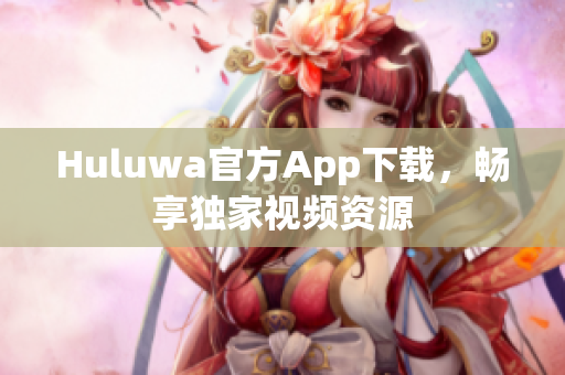 Huluwa官方App下載，暢享獨家視頻資源