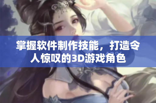 掌握軟件制作技能，打造令人驚嘆的3D游戲角色