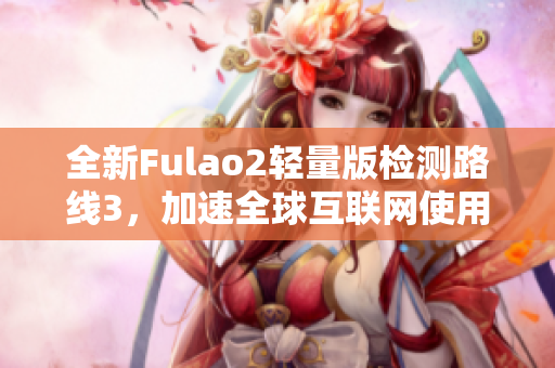 全新Fulao2輕量版檢測路線3，加速全球互聯(lián)網(wǎng)使用！