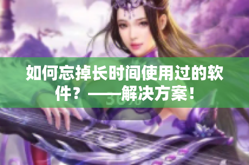 如何忘掉長時間使用過的軟件？——解決方案！