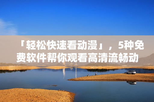 「輕松快速看動漫」，5種免費(fèi)軟件幫你觀看高清流暢動畫片