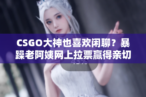 CSGO大神也喜歡閑聊？暴躁老阿姨網(wǎng)上拉票贏得親切粉絲