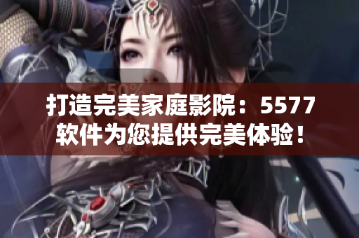 打造完美家庭影院：5577軟件為您提供完美體驗！