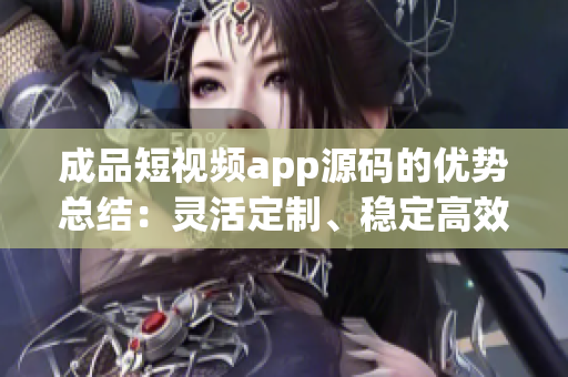 成品短視頻app源碼的優(yōu)勢總結(jié)：靈活定制、穩(wěn)定高效、功能豐富