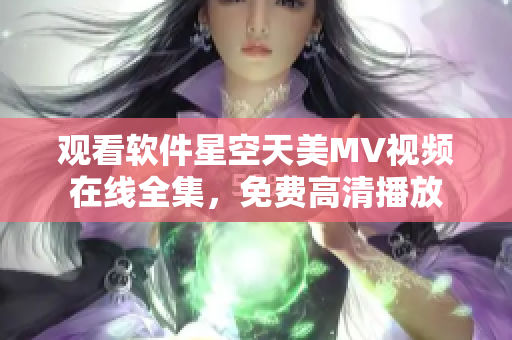 觀看軟件星空天美MV視頻在線全集，免費高清播放