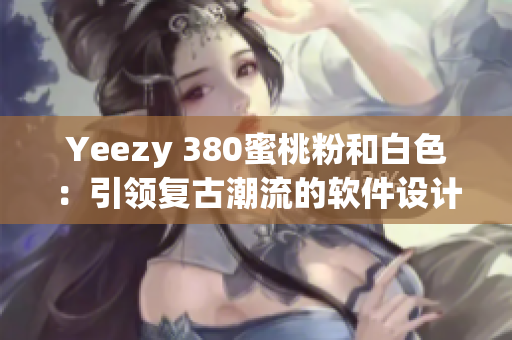 Yeezy 380蜜桃粉和白色：引領(lǐng)復(fù)古潮流的軟件設(shè)計(jì)靈感