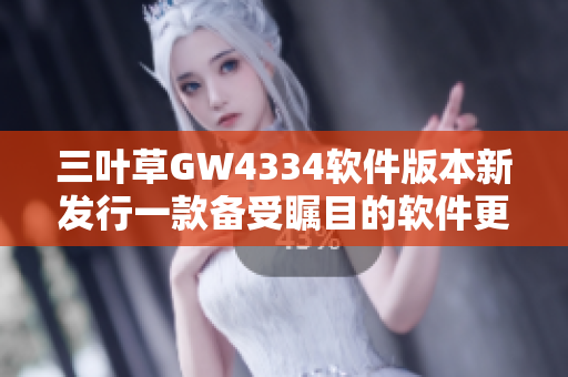 三葉草GW4334軟件版本新發(fā)行一款備受矚目的軟件更新！