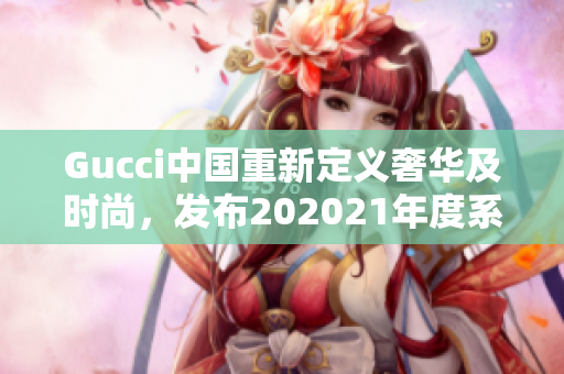 Gucci中國重新定義奢華及時(shí)尚，發(fā)布202021年度系列產(chǎn)品