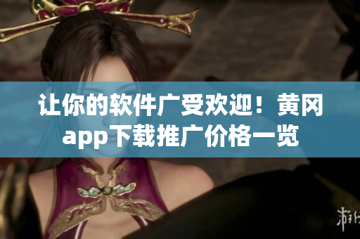 讓你的軟件廣受歡迎！黃岡app下載推廣價格一覽