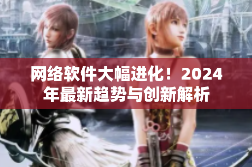 網(wǎng)絡(luò)軟件大幅進(jìn)化！2024年最新趨勢(shì)與創(chuàng)新解析