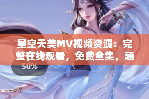 星空天美MV視頻資源：完整在線觀看，免費全集，涵蓋多款軟件推薦